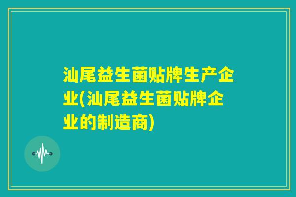 汕尾益生菌贴牌生产企业(汕尾益生菌贴牌企业的制造商)