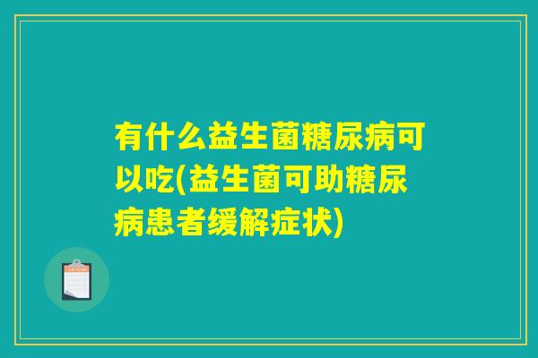 有什么益生菌糖尿病可以吃(益生菌可助糖尿病患者缓解症状)