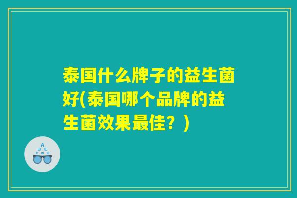 泰国什么牌子的益生菌好(泰国哪个品牌的益生菌效果最佳？)