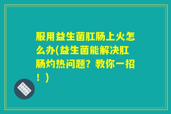 服用益生菌肛肠上火怎么办(益生菌能解决肛肠灼热问题？教你一招！)