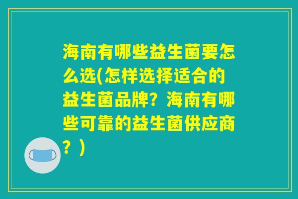 海南有哪些益生菌要怎么选(怎样选择适合的益生菌品牌？海南有哪些可靠的益生菌供应商？)