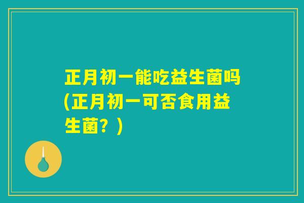 正月初一能吃益生菌吗(正月初一可否食用益生菌？)