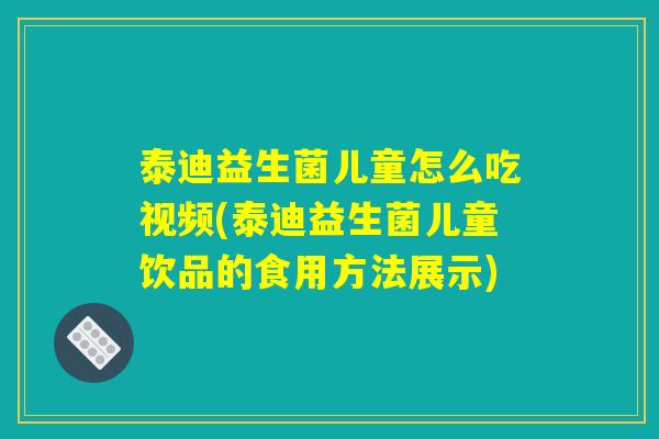 泰迪益生菌儿童怎么吃视频(泰迪益生菌儿童饮品的食用方法展示)