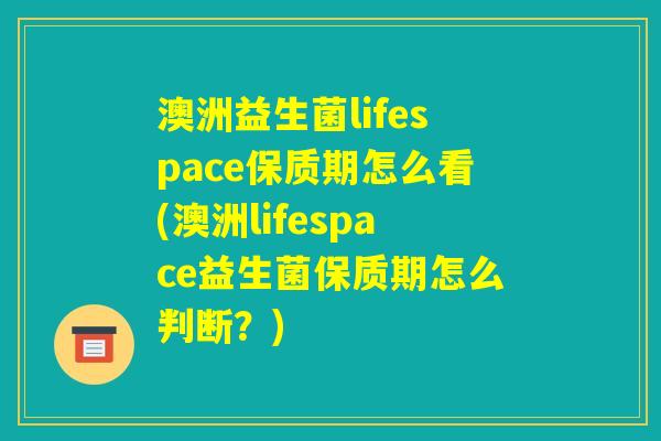 澳洲益生菌lifespace保质期怎么看(澳洲lifespace益生菌保质期怎么判断？)