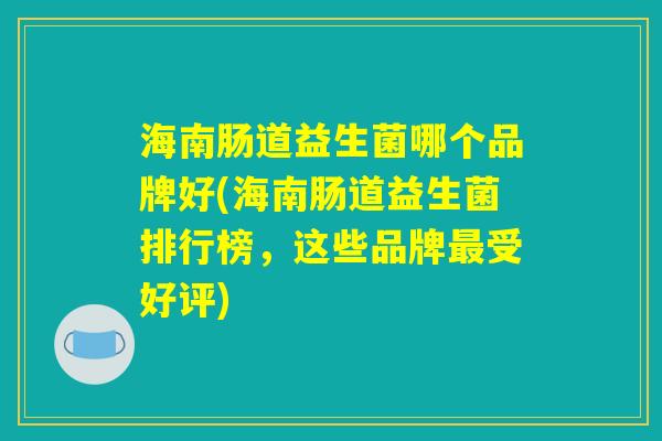 海南肠道益生菌哪个品牌好(海南肠道益生菌排行榜，这些品牌最受好评)