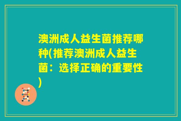 澳洲成人益生菌推荐哪种(推荐澳洲成人益生菌：选择正确的重要性)