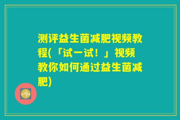 测评益生菌减肥视频教程(「试一试!」视频教你如何通过益生菌减肥) 测评益生菌减肥视频教程(「试一试!」视频教你如何通过益生菌减肥)
