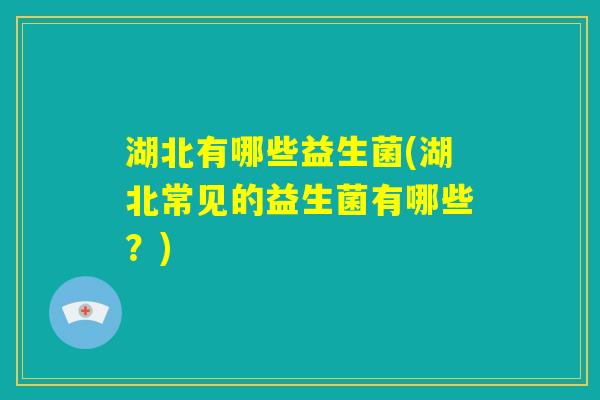 湖北有哪些益生菌(湖北常见的益生菌有哪些?) 湖北有哪些益生菌(湖北常见的益生菌有哪些?)