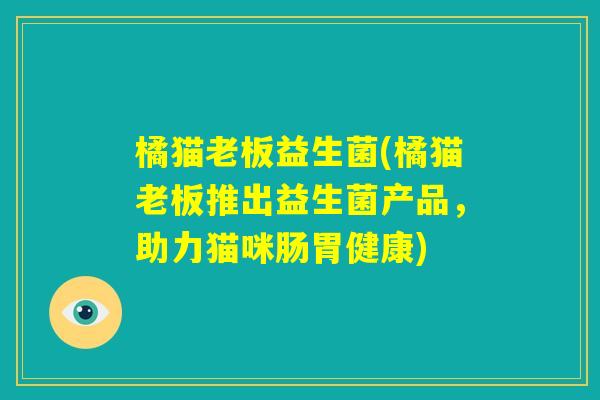 橘猫老板益生菌(橘猫老板推出益生菌产品，助力猫咪肠胃健康)