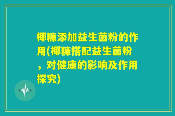 椰糠添加益生菌粉的作用(椰糠搭配益生菌粉,对健康的影响及作用探究) 椰糠添加益生菌粉的作用(椰糠搭配益生菌粉,对健康的影响及作用探究)