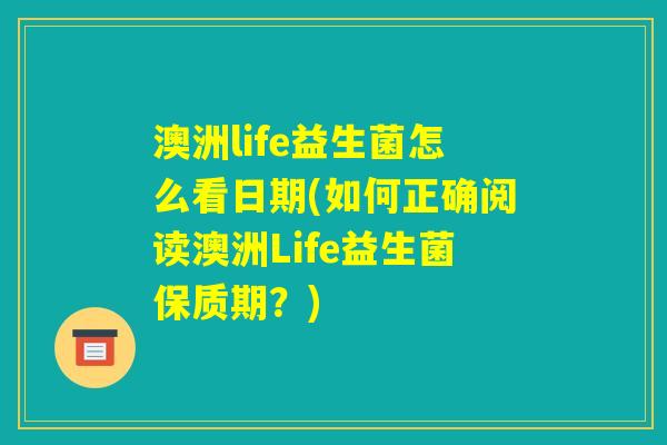 澳洲life益生菌怎么看日期(如何正确阅读澳洲Life益生菌保质期?) 澳洲life益生菌怎么看日期(如何正确阅读澳洲Life益生菌保质期?)