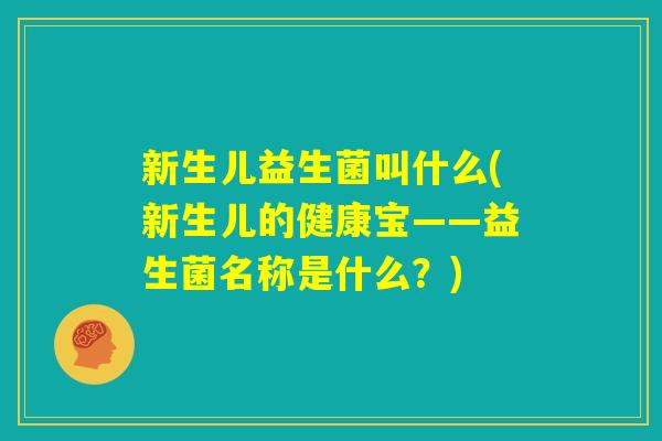 新生儿益生菌叫什么(新生儿的健康宝——益生菌名称是什么?) 新生儿益生菌叫什么(新生儿的健康宝——益生菌名称是什么?)