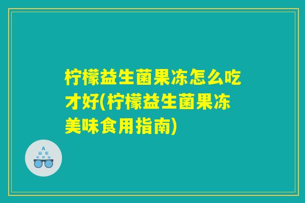 柠檬益生菌果冻怎么吃才好(柠檬益生菌果冻美味食用指南)