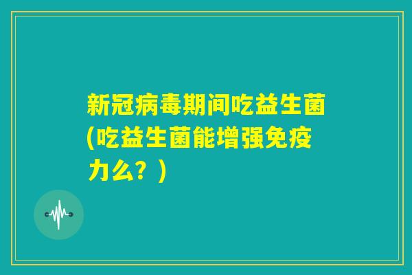 新冠病毒期间吃益生菌(吃益生菌能增强免疫力么？)