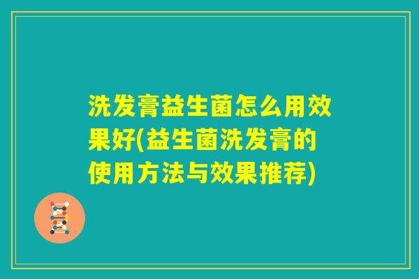 洗发膏益生菌怎么用效果好(益生菌洗发膏的使用方法与效果推荐) 洗发膏益生菌怎么用效果好(益生菌洗发膏的使用方法与效果推荐)