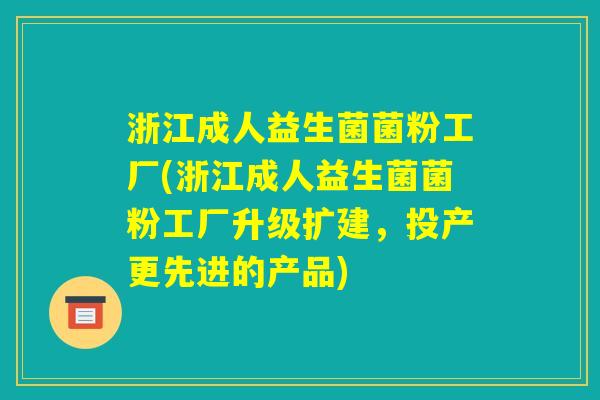 浙江成人益生菌菌粉工厂(浙江成人益生菌菌粉工厂升级扩建,投产更先进的产品) 浙江成人益生菌菌粉工厂(浙江成人益生菌菌粉工厂升级扩建,投产更先进的产品)