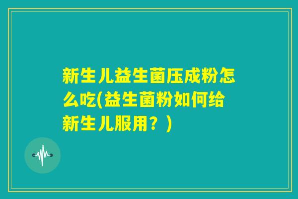 新生儿益生菌压成粉怎么吃(益生菌粉如何给新生儿服用?) 新生儿益生菌压成粉怎么吃(益生菌粉如何给新生儿服用?)