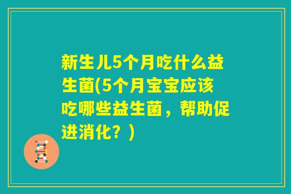 新生儿5个月吃什么益生菌(5个月宝宝应该吃哪些益生菌，帮助促进消化？)