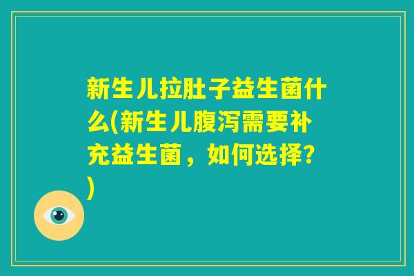 新生儿拉肚子益生菌什么(新生儿腹泻需要补充益生菌,如何选择?) 新生儿拉肚子益生菌什么(新生儿腹泻需要补充益生菌,如何选择?)