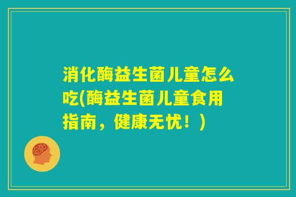 消化酶益生菌儿童怎么吃(酶益生菌儿童食用指南，健康无忧！)
