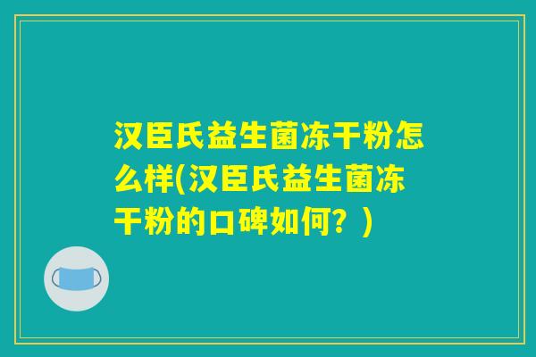 汉臣氏益生菌冻干粉怎么样(汉臣氏益生菌冻干粉的口碑如何?) 汉臣氏益生菌冻干粉怎么样(汉臣氏益生菌冻干粉的口碑如何?)