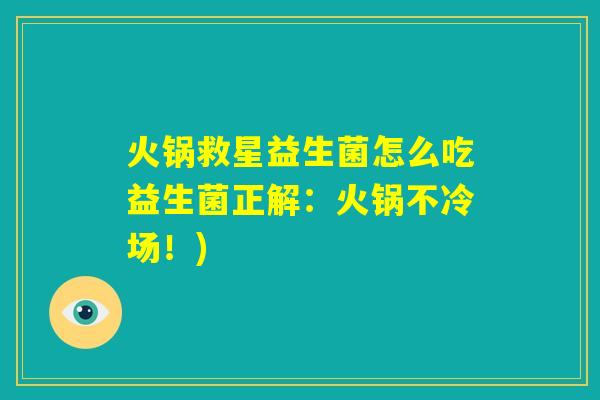 火锅救星益生菌怎么吃益生菌正解：火锅不冷场！)