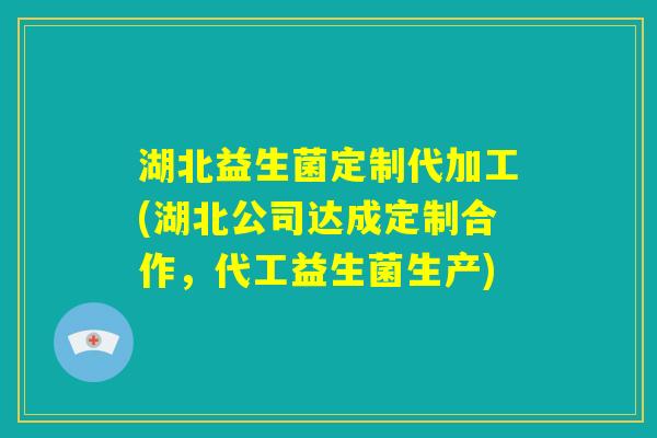 湖北益生菌定制代加工(湖北公司达成定制合作,代工益生菌生产) 湖北益生菌定制代加工(湖北公司达成定制合作,代工益生菌生产)