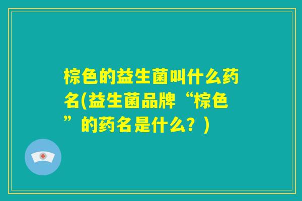 棕色的益生菌叫什么药名(益生菌品牌“棕色”的药名是什么?) 棕色的益生菌叫什么药名(益生菌品牌“棕色”的药名是什么?)