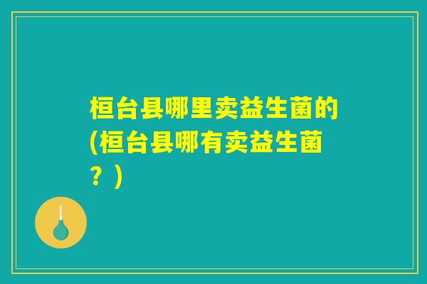 桓台县哪里卖益生菌的(桓台县哪有卖益生菌?) 桓台县哪里卖益生菌的(桓台县哪有卖益生菌?)