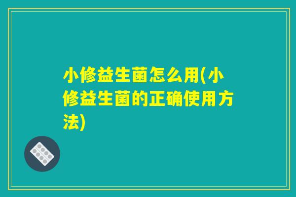小修益生菌怎么用(小修益生菌的正确使用方法) 小修益生菌怎么用(小修益生菌的正确使用方法)