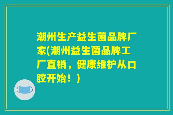 潮州生产益生菌品牌厂家(潮州益生菌品牌工厂直销,健康维护从口腔开始!) 潮州生产益生菌品牌厂家(潮州益生菌品牌工厂直销,健康维护从口腔开始!)