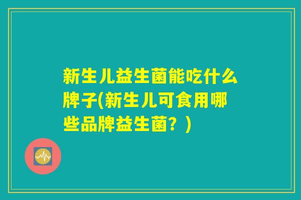 新生儿益生菌能吃什么牌子(新生儿可食用哪些品牌益生菌?) 新生儿益生菌能吃什么牌子(新生儿可食用哪些品牌益生菌?)