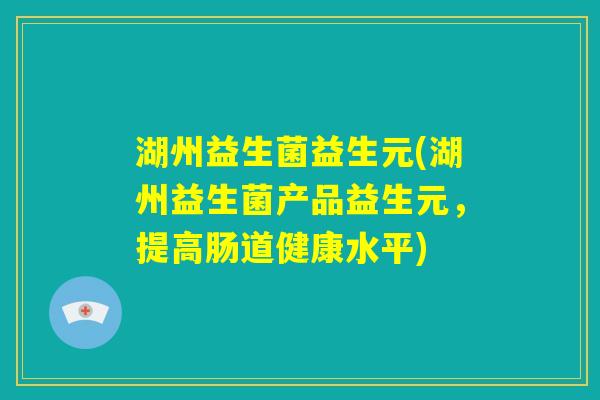 湖州益生菌益生元(湖州益生菌产品益生元，提高肠道健康水平)