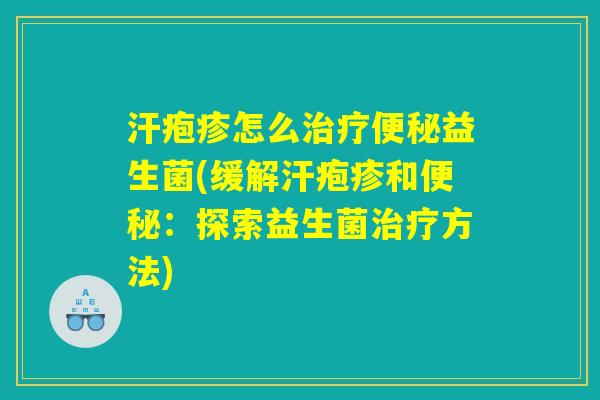 汗疱疹怎么治疗便秘益生菌(缓解汗疱疹和便秘：探索益生菌治疗方法)