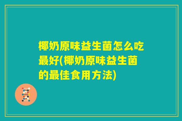 椰奶原味益生菌怎么吃最好(椰奶原味益生菌的最佳食用方法)