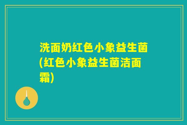 洗面奶红色小象益生菌(红色小象益生菌洁面霜)