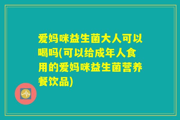 爱妈咪益生菌大人可以喝吗(可以给成年人食用的爱妈咪益生菌营养餐饮品) 爱妈咪益生菌大人可以喝吗(可以给成年人食用的爱妈咪益生菌营养餐饮品)
