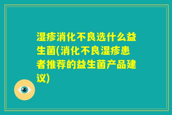湿疹消化不良选什么益生菌(消化不良湿疹患者推荐的益生菌产品建议) 湿疹消化不良选什么益生菌(消化不良湿疹患者推荐的益生菌产品建议)