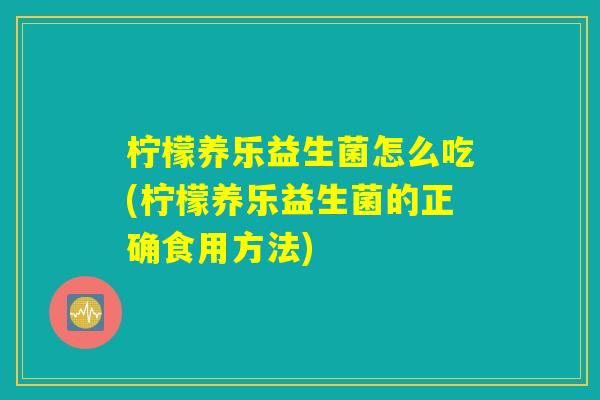 柠檬养乐益生菌怎么吃(柠檬养乐益生菌的正确食用方法) 柠檬养乐益生菌怎么吃(柠檬养乐益生菌的正确食用方法)