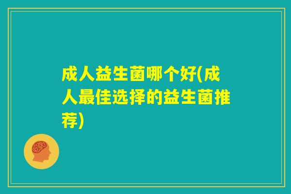 成人益生菌哪个好(成人最佳选择的益生菌推荐) 成人益生菌哪个好(成人最佳选择的益生菌推荐)