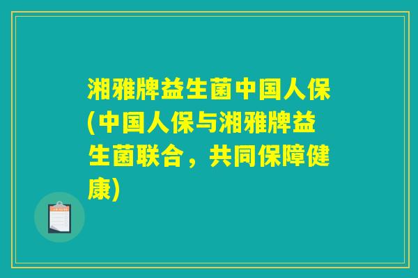 湘雅牌益生菌中国人保(中国人保与湘雅牌益生菌联合,共同保障健康) 湘雅牌益生菌中国人保(中国人保与湘雅牌益生菌联合,共同保障健康)