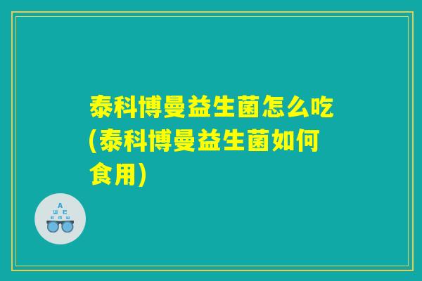 泰科博曼益生菌怎么吃(泰科博曼益生菌如何食用)