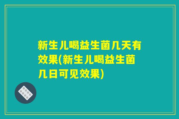 新生儿喝益生菌几天有效果(新生儿喝益生菌几日可见效果)