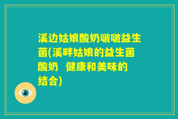 溪边姑娘酸奶啵啵益生菌(溪畔姑娘的益生菌酸奶  健康和美味的结合)