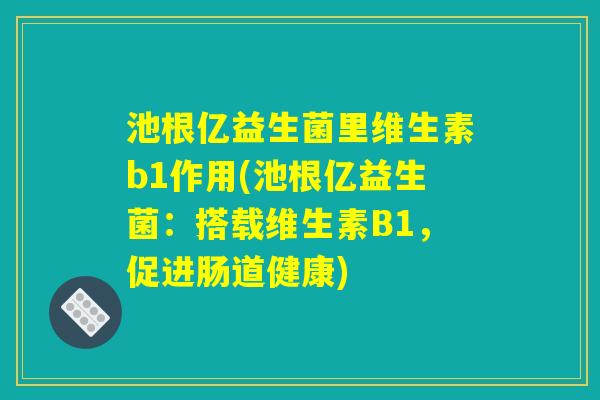 池根亿益生菌里维生素b1作用(池根亿益生菌:搭载维生素B1,促进肠道健康) 池根亿益生菌里维生素b1作用(池根亿益生菌:搭载维生素B1,促进肠道健康)