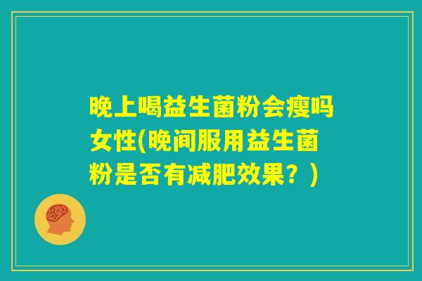 晚上喝益生菌粉会瘦吗女性(晚间服用益生菌粉是否有减肥效果？)
