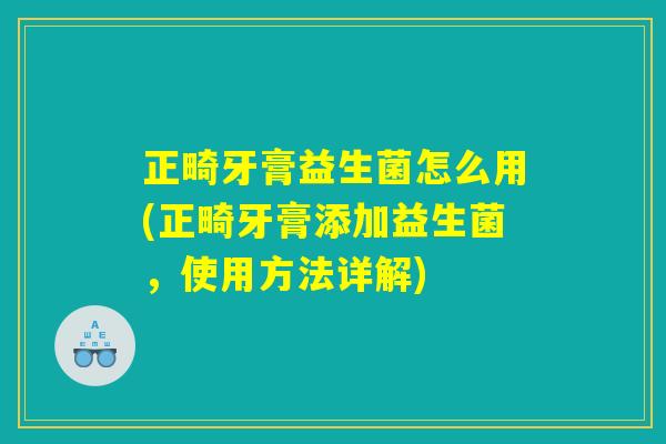 正畸牙膏益生菌怎么用(正畸牙膏添加益生菌,使用方法详解) 正畸牙膏益生菌怎么用(正畸牙膏添加益生菌,使用方法详解)