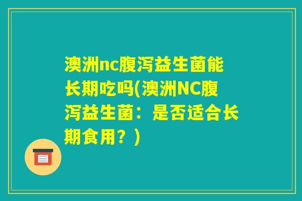 澳洲nc腹泻益生菌能长期吃吗(澳洲NC腹泻益生菌：是否适合长期食用？)
