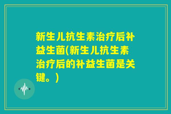新生儿抗生素治疗后补益生菌(新生儿抗生素治疗后的补益生菌是关键。)