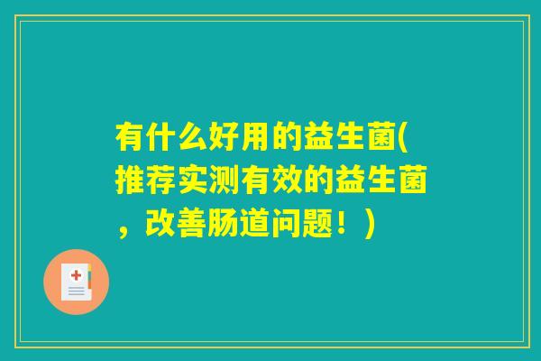 有什么好用的益生菌(推荐实测有效的益生菌，改善肠道问题！)